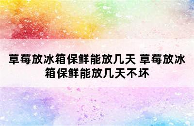 草莓放冰箱保鲜能放几天 草莓放冰箱保鲜能放几天不坏